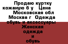 Продаю куртку кожаную б/у › Цена ­ 1 100 - Московская обл., Москва г. Одежда, обувь и аксессуары » Женская одежда и обувь   . Московская обл.